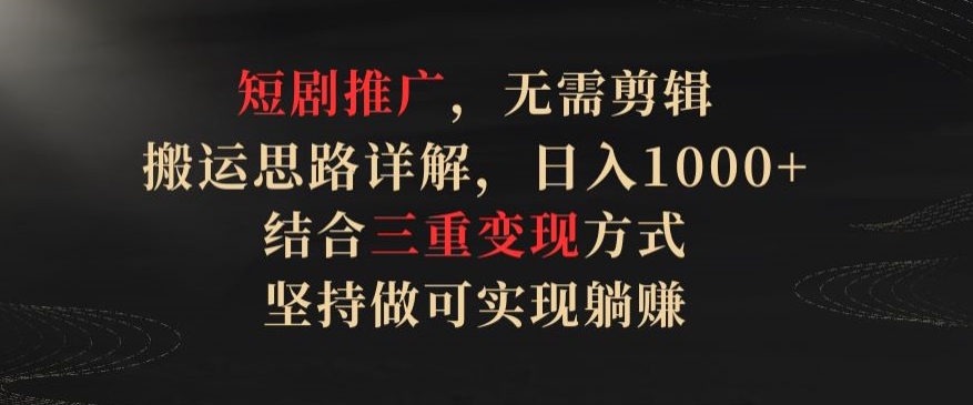 短剧推广，无需剪辑，搬运思路详解，日入1000+，结合三重变现方式，坚持做可实现躺赚【揭秘】-摸金项目网