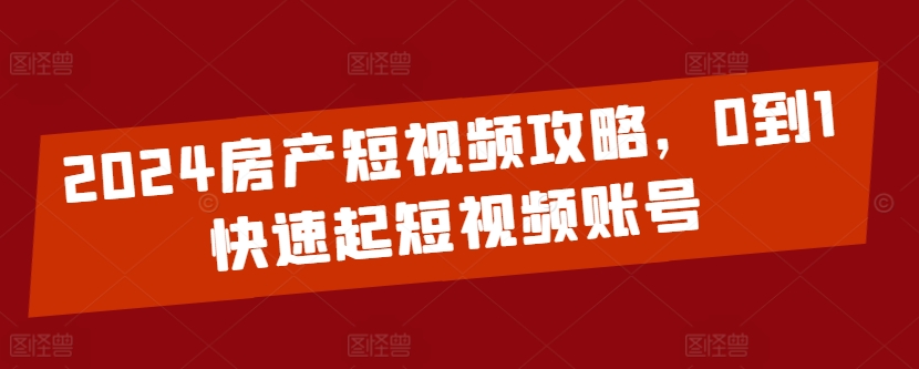 2024房产短视频攻略，0到1快速起短视频账号-摸金项目网