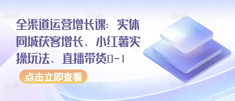全渠道运营增长课：实体同城获客增长、小红薯实操玩法、直播带货0-1-摸金项目网