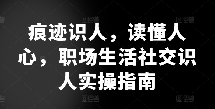 痕迹识人，读懂人心，​职场生活社交识人实操指南-摸金项目网