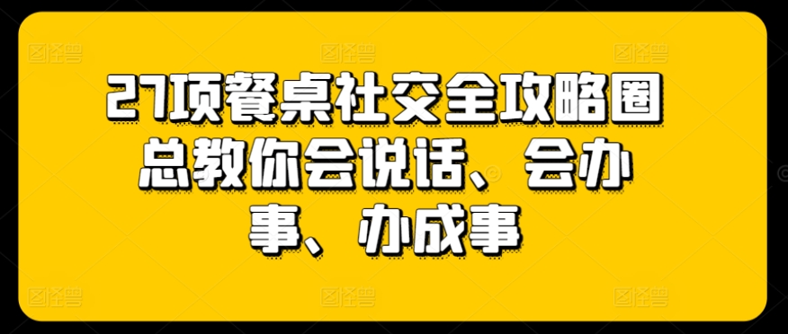 27项餐桌社交全攻略圈总教你会说话、会办事、办成事-摸金项目网