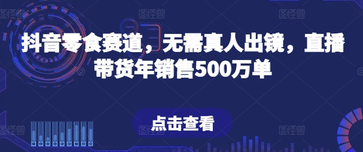 抖音零食赛道，无需真人出镜，直播带货年销售500万单【揭秘】-摸金项目网