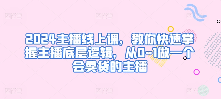 2024主播线上课，教你快速掌握主播底层逻辑，从0-1做一个会卖货的主播-摸金项目网