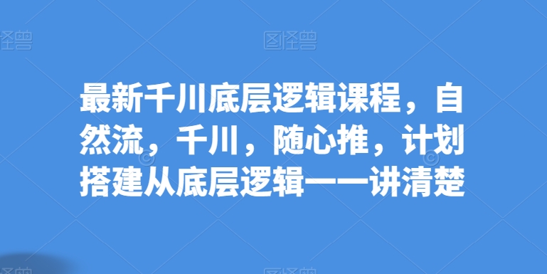 最新千川底层逻辑课程，自然流，千川，随心推，计划搭建从底层逻辑一一讲清楚-摸金项目网