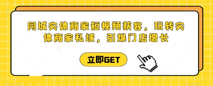 同城实体商家短视频获客直播课，玩转实体商家私域，引爆门店增长-摸金项目网