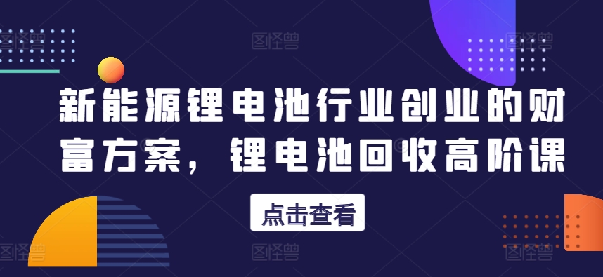 新能源锂电池行业创业的财富方案，锂电池回收高阶课-摸金项目网