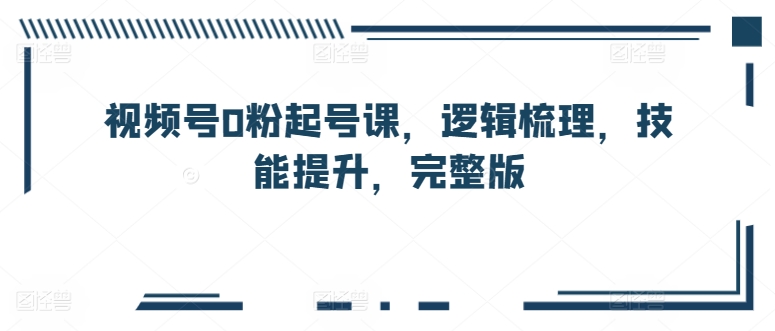 视频号0粉起号课，逻辑梳理，技能提升，完整版-摸金项目网