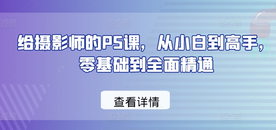 给摄影师的PS课，从小白到高手，零基础到全面精通-摸金项目网