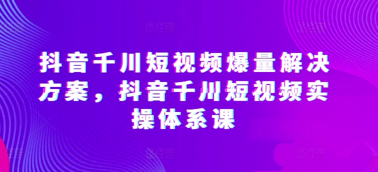 抖音千川短视频爆量解决方案，抖音千川短视频实操体系课-摸金项目网