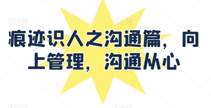 痕迹识人之沟通篇，向上管理，沟通从心-摸金项目网