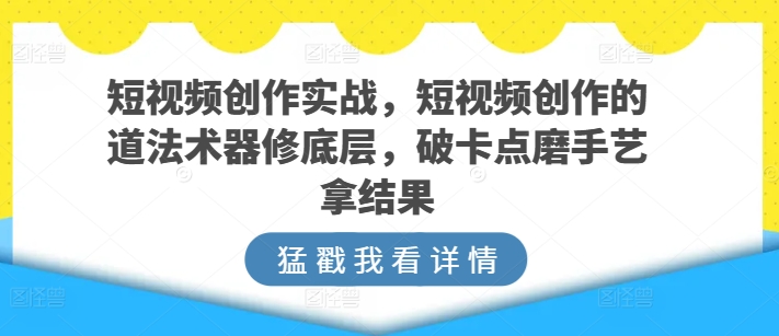 短视频创作实战，短视频创作的道法术器修底层，破卡点磨手艺拿结果-摸金项目网