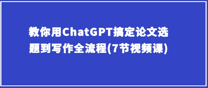 教你用ChatGPT搞定论文选题到写作全流程(7节视频课)-摸金项目网