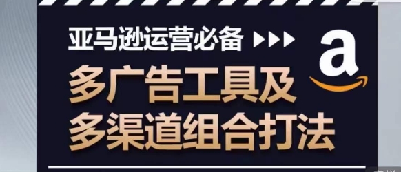 亚马逊运营必备，多广告工具及多渠道组合打法-摸金项目网