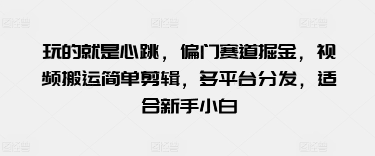 玩的就是心跳，偏门赛道掘金，视频搬运简单剪辑，多平台分发，适合新手小白【揭秘】-摸金项目网