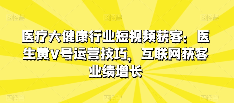 医疗大健康行业短视频获客：医生黄V号运营技巧，互联网获客业绩增长-摸金项目网
