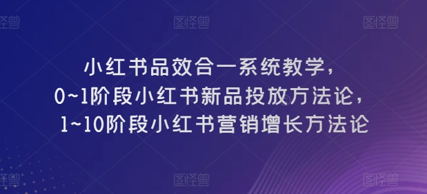 小红书品效合一系统教学，​0~1阶段小红书新品投放方法论，​1~10阶段小红书营销增长方法论-摸金项目网