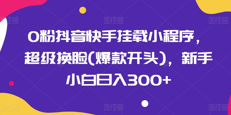 0粉抖音快手挂载小程序，超级换脸(爆款开头)，新手小白日入300+【揭秘】-摸金项目网