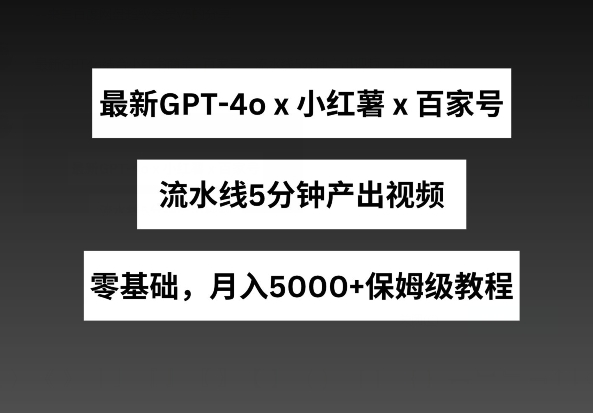 最新GPT4o结合小红书商单+百家号，流水线5分钟产出视频，月入5000+【揭秘】-摸金项目网