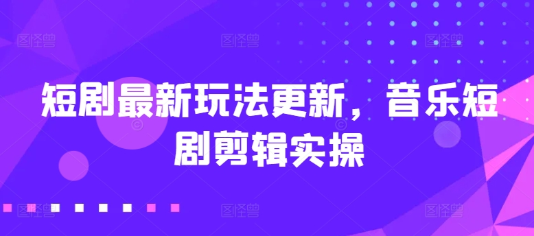 短剧最新玩法更新，音乐短剧剪辑实操【揭秘】-摸金项目网