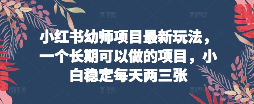 小红书幼师项目最新玩法，一个长期可以做的项目，小白稳定每天两三张-摸金项目网