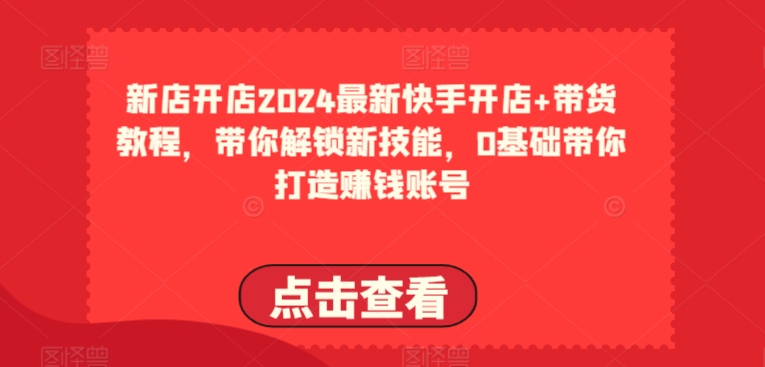 2024最新快手开店+带货教程，带你解锁新技能，0基础带你打造赚钱账号-摸金项目网
