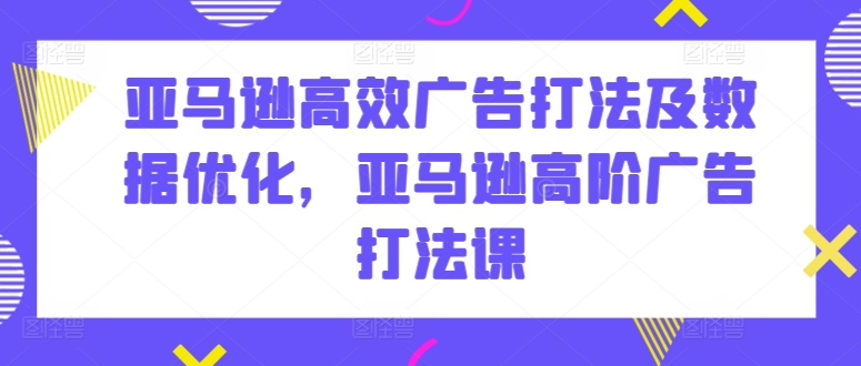 亚马逊高效广告打法及数据优化，亚马逊高阶广告打法课-摸金项目网