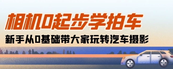 相机0起步学拍车：新手从0基础带大家玩转汽车摄影(18节课)-摸金项目网
