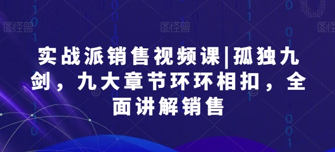 实战派销售视频课|孤独九剑，九大章节环环相扣，全面讲解销售-摸金项目网