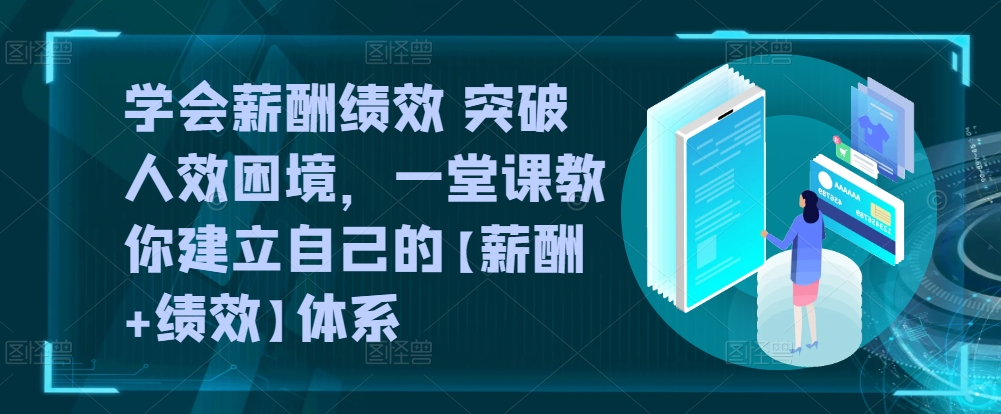 学会薪酬绩效 突破人效困境，​一堂课教你建立自己的【薪酬+绩效】体系-摸金项目网