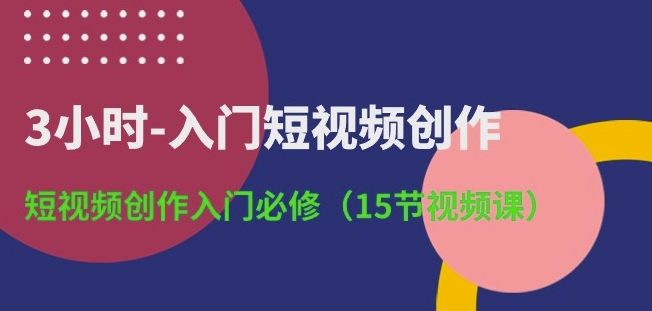 3小时-入门短视频创作：短视频创作入门必修(15节视频课)-摸金项目网