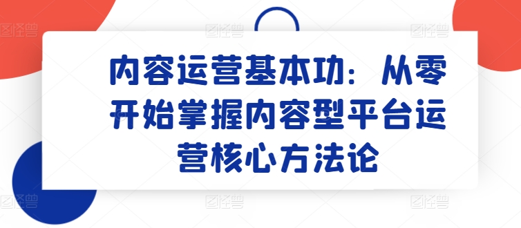 内容运营基本功：从零开始掌握内容型平台运营核心方法论-摸金项目网
