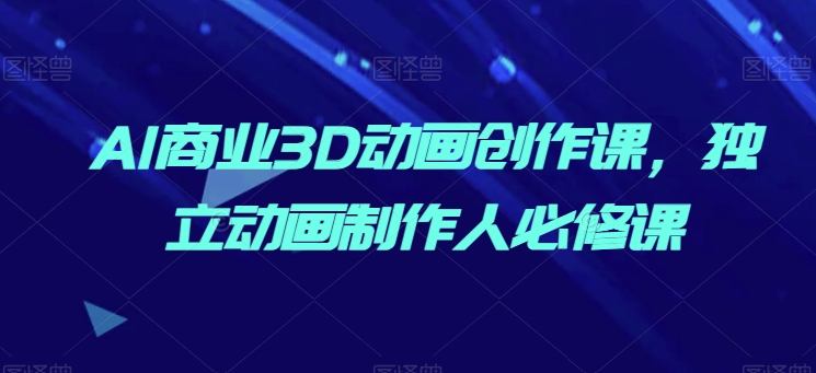 AI商业3D动画创作课，独立动画制作人必修课-摸金项目网