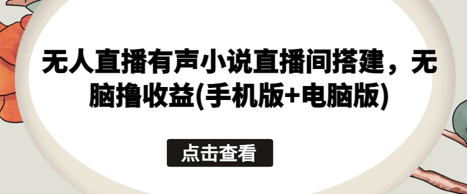 无人直播有声小说直播间搭建，无脑撸收益(手机版+电脑版)-摸金项目网