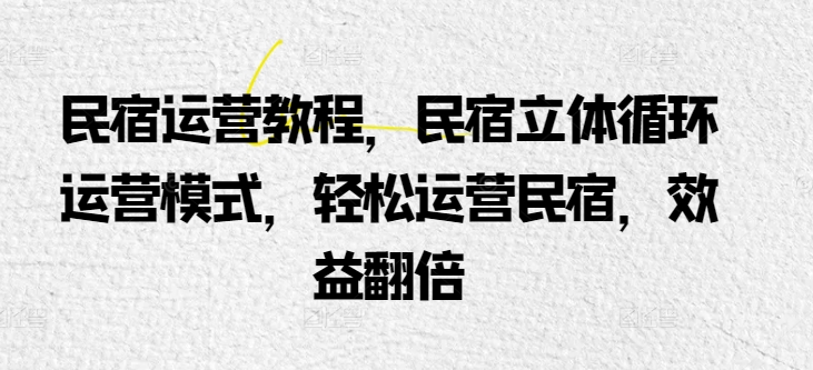 民宿运营教程，民宿立体循环运营模式，轻松运营民宿，效益翻倍-摸金项目网
