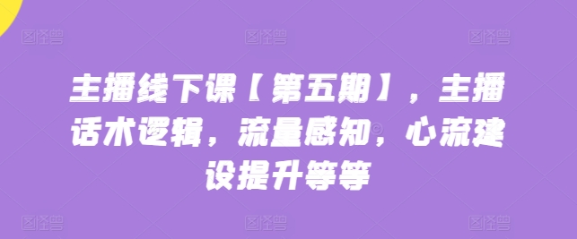主播线下课【第五期】，主播话术逻辑，流量感知，心流建设提升等等-摸金项目网