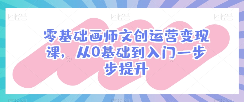 零基础画师文创运营变现课，从0基础到入门一步步提升-摸金项目网