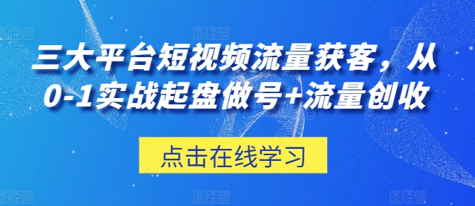 三大平台短视频流量获客，从0-1实战起盘做号+流量创收-摸金项目网