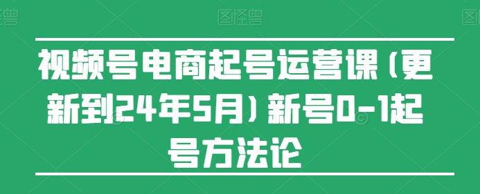 视频号电商起号运营课(更新到24年5月)新号0-1起号方法论-摸金项目网