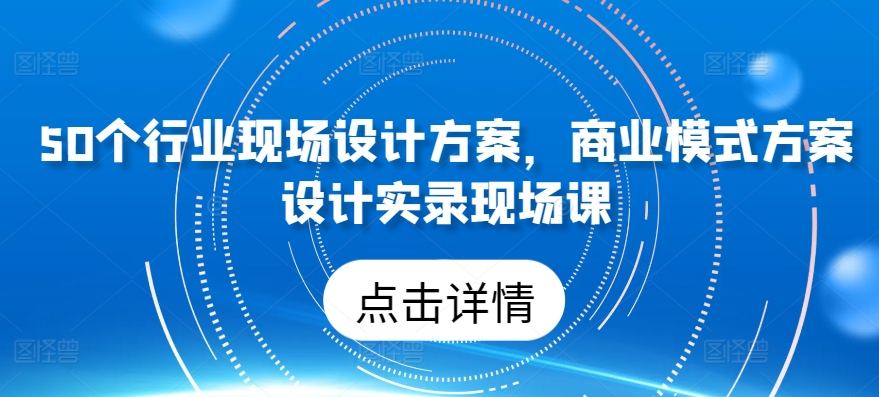 50个行业现场设计方案，​商业模式方案设计实录现场课-摸金项目网
