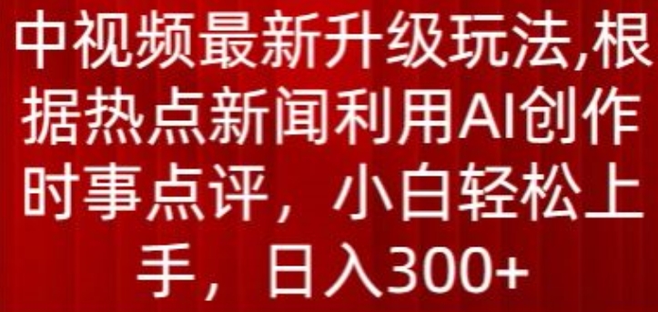 中视频最新升级玩法，根据热点新闻利用AI创作时事点评，日入300+【揭秘】-摸金项目网