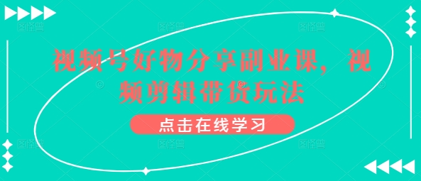 视频号好物分享副业课，视频剪辑带货玩法-摸金项目网