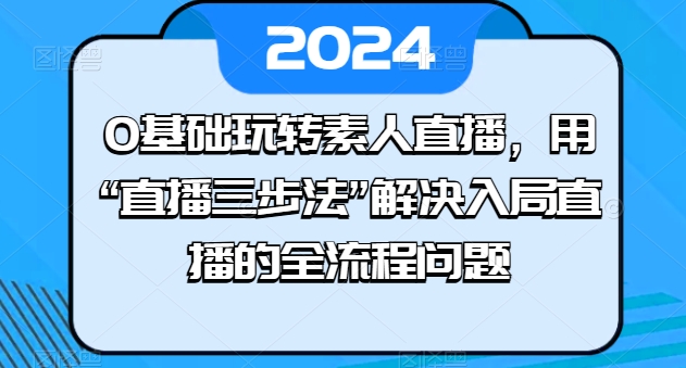 0基础玩转素人直播，用“直播三步法”解决入局直播的全流程问题-摸金项目网
