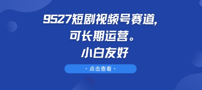 9527短剧视频号赛道，可长期运营，小白友好【揭秘】-摸金项目网