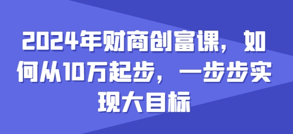 2024年财商创富课，如何从10w起步，一步步实现大目标-摸金项目网
