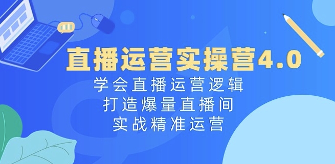 直播运营实操营4.0：学会直播运营逻辑，打造爆量直播间，实战精准运营-摸金项目网