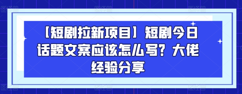 【短剧拉新项目】短剧今日话题文案应该怎么写？大佬经验分享-摸金项目网