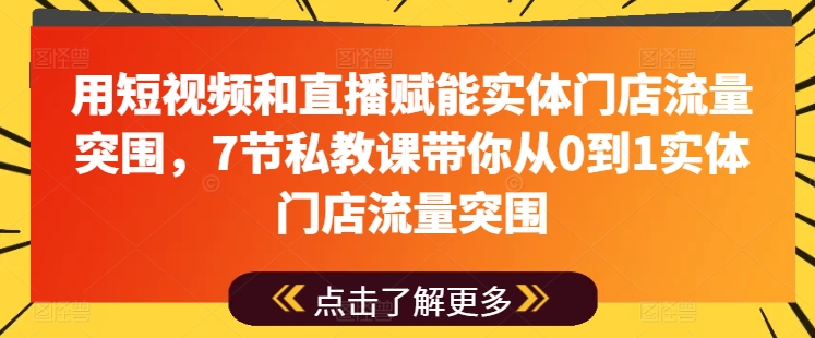 用短视频和直播赋能实体门店流量突围，7节私教课带你从0到1实体门店流量突围-摸金项目网