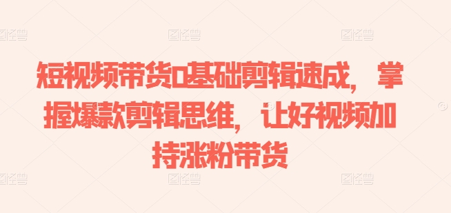 短视频带货0基础剪辑速成，掌握爆款剪辑思维，让好视频加持涨粉带货-摸金项目网