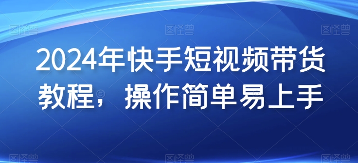 2024年快手短视频带货教程，操作简单易上手-摸金项目网