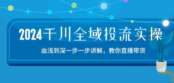2024千川全域投流精品实操：由谈到深一步一步讲解，教你直播带货-15节-摸金项目网